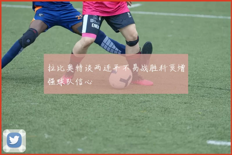 拉比奥特谈两连平不易战胜科莫增强球队信心