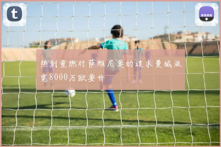 热刺重燃对萨维尼奥的追求曼城放宽8000万欧要价