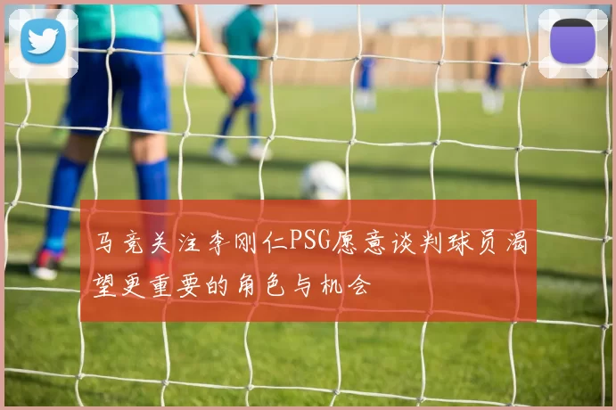 马竞关注李刚仁PSG愿意谈判球员渴望更重要的角色与机会