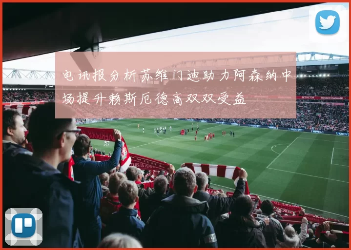 电讯报分析苏维门迪助力阿森纳中场提升赖斯厄德高双双受益