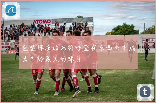 重塑辉煌的老将哈登在东西决中成为年龄最大的球员