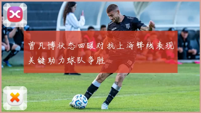 曾凡博状态回暖对抗上海锋线表现关键助力球队争胜