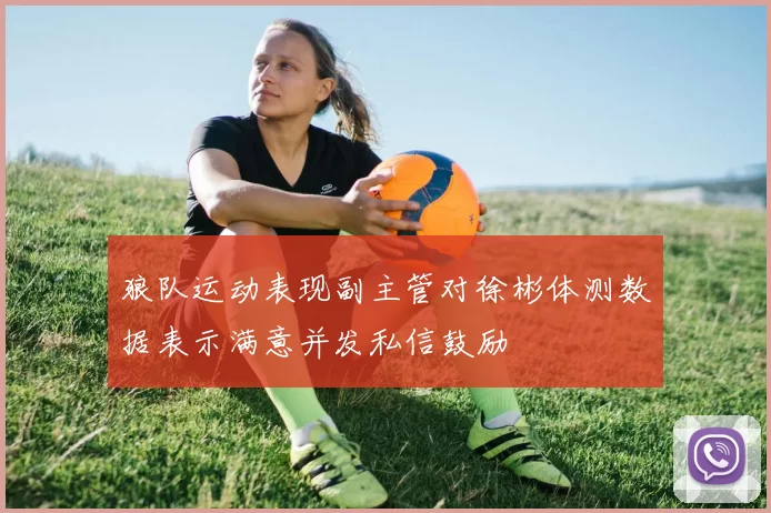 狼队运动表现副主管对徐彬体测数据表示满意并发私信鼓励