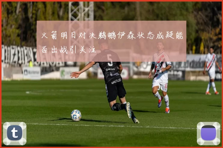 火箭明日对决鹈鹕伊森状态成疑能否出战引关注